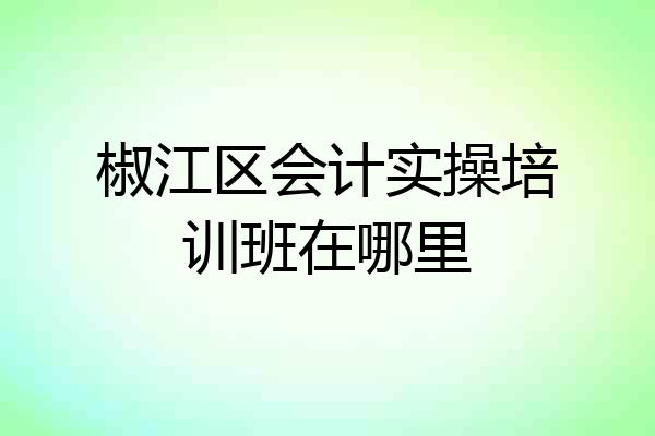 椒江区会计实操培训班在哪里