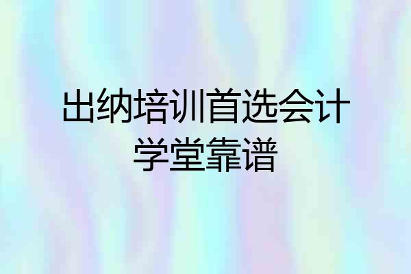 出纳培训首选会计学堂靠谱