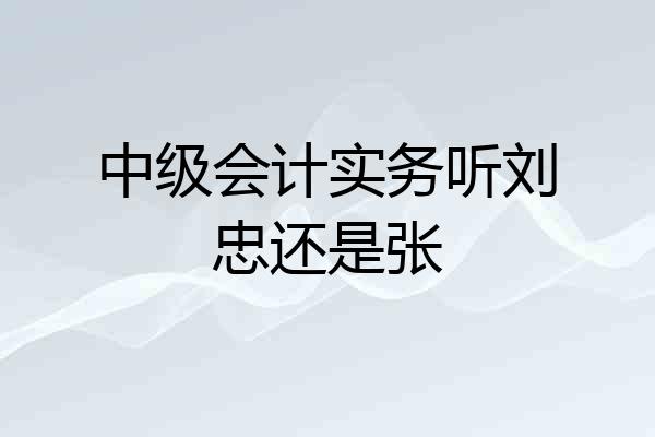 中级会计实务听刘忠还是张