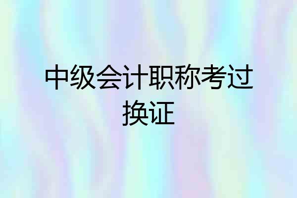 中级会计职称考过换证