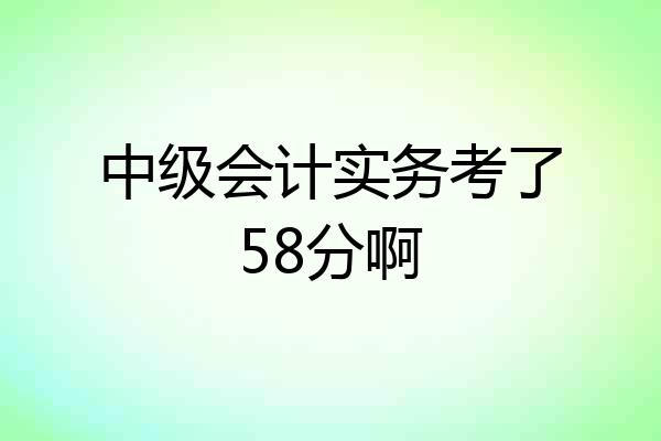 中级会计实务考了58分啊