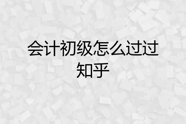 会计初级怎么过过知乎