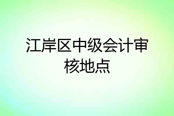 江岸区中级会计审核地点