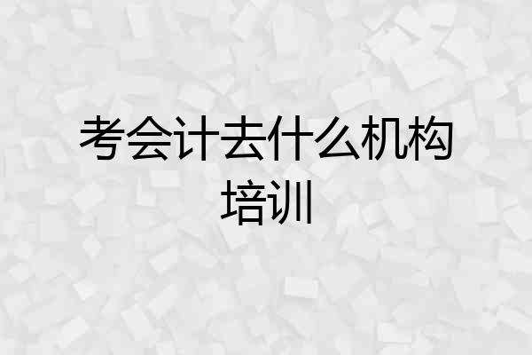 考会计去什么机构培训