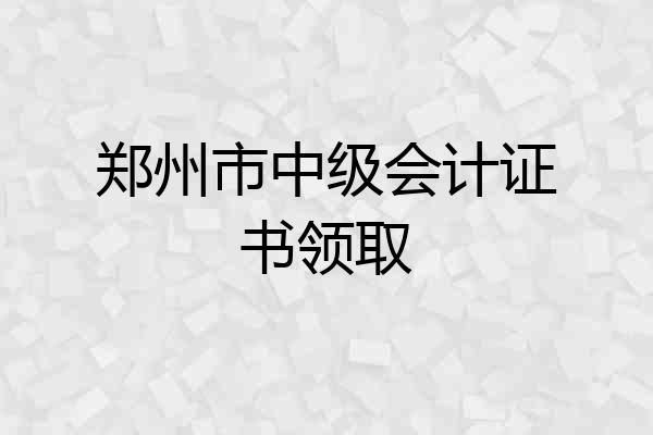 郑州市中级会计证书领取