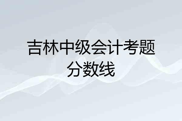 吉林中级会计考题分数线
