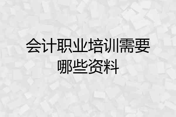会计职业培训需要哪些资料