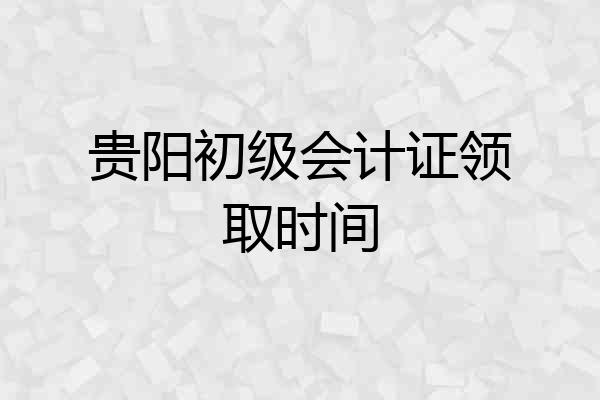 贵阳初级会计证领取时间