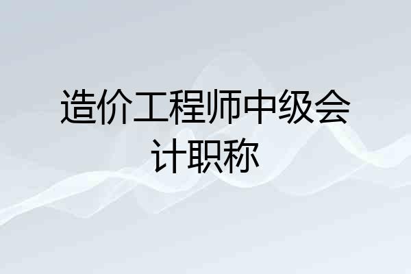 造价工程师中级会计职称