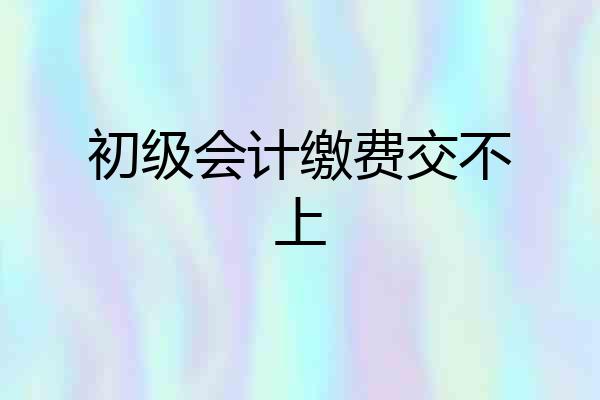 初级会计缴费交不上