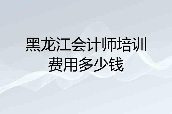 黑龙江会计师培训费用多少钱