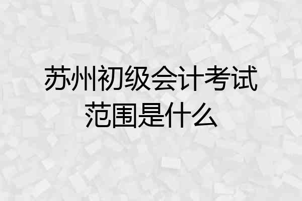 苏州初级会计考试范围是什么