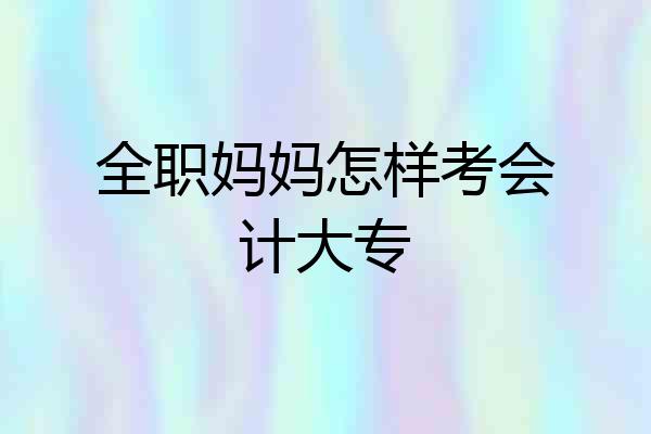 全职妈妈怎样考会计大专