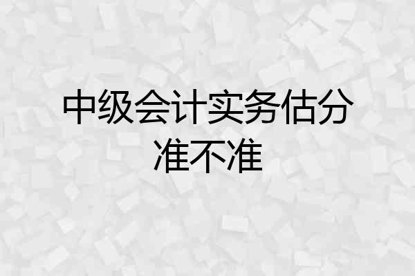 中级会计实务估分准不准