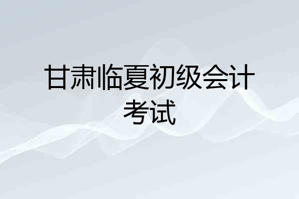 甘肃临夏初级会计考试