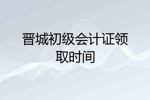 晋城初级会计证领取时间