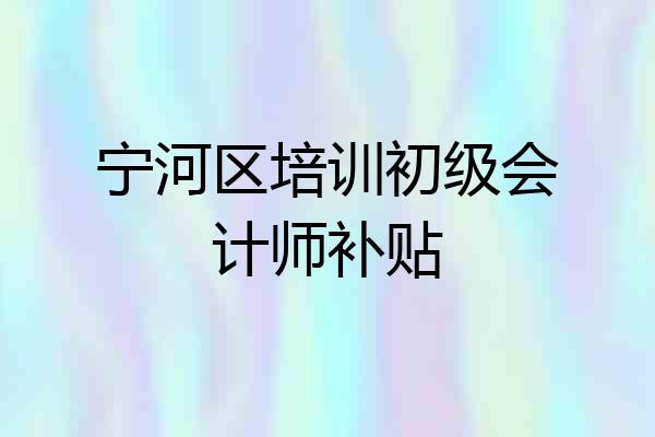 宁河区培训初级会计师补贴