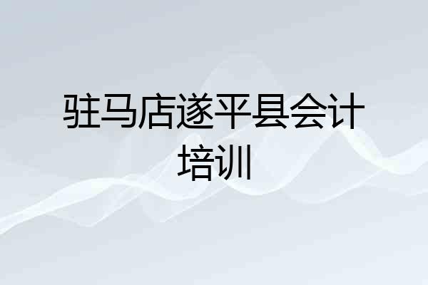 驻马店遂平县会计培训