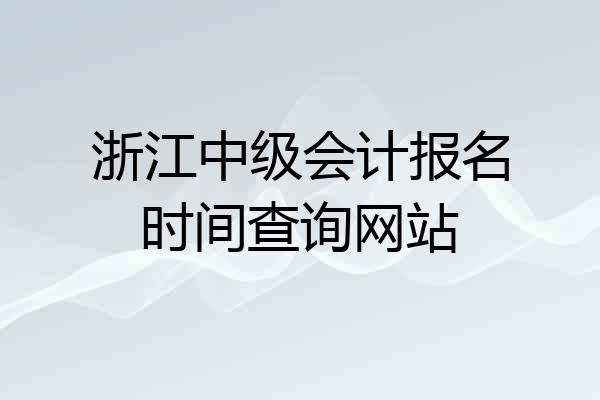 浙江中级会计报名时间查询网站