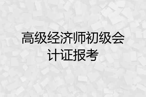 高级经济师初级会计证报考