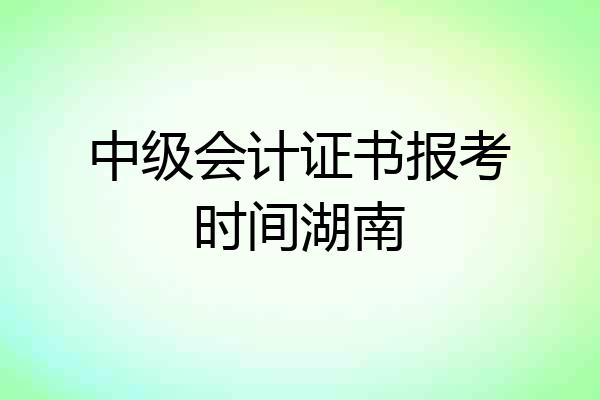 中级会计证书报考时间湖南