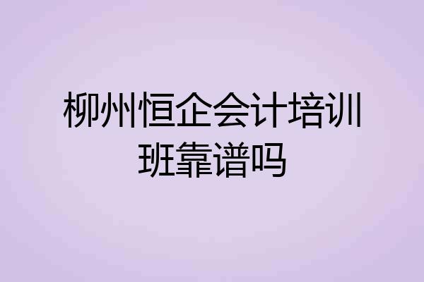 柳州恒企会计培训班靠谱吗