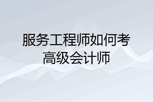 服务工程师如何考高级会计师
