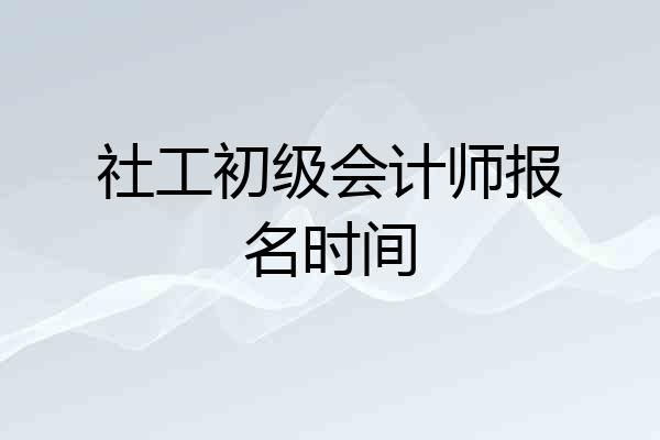 社工初级会计师报名时间