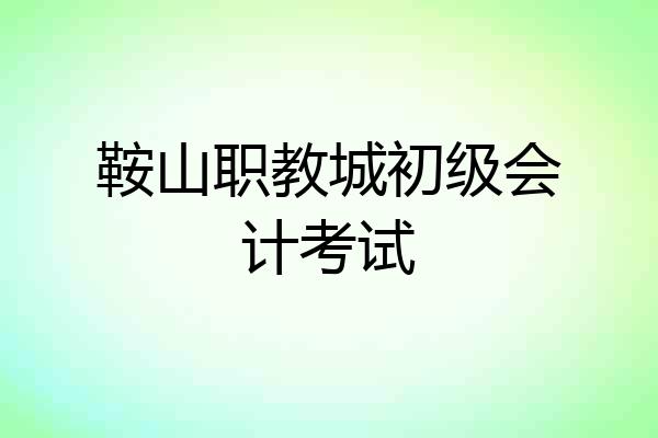 鞍山职教城初级会计考试