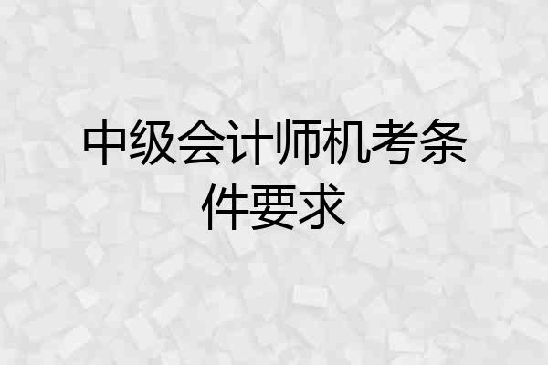 中级会计师机考条件要求