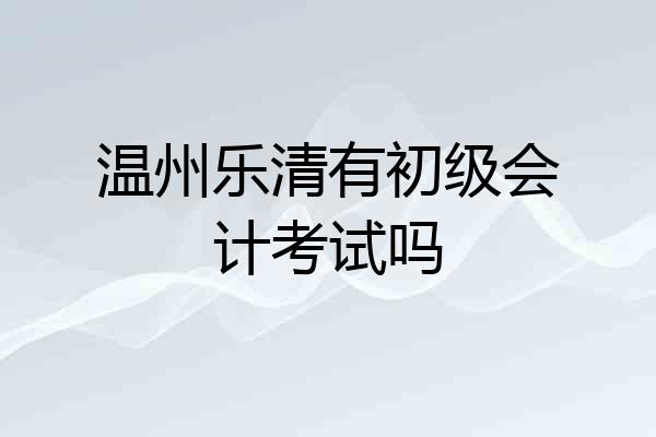 温州乐清有初级会计考试吗