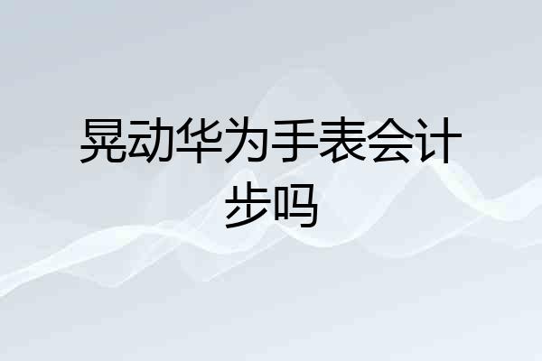 晃动华为手表会计步吗