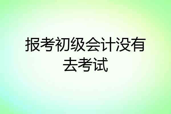 报考初级会计没有去考试