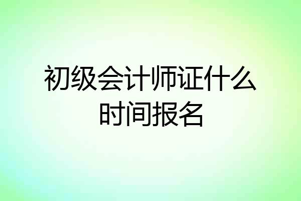 初级会计师证什么时间报名