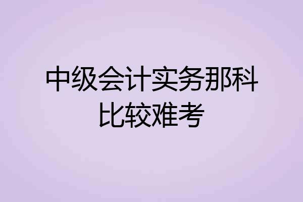 中级会计实务那科比较难考