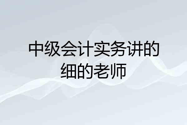中级会计实务讲的细的老师