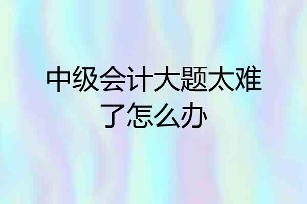 中级会计大题太难了怎么办
