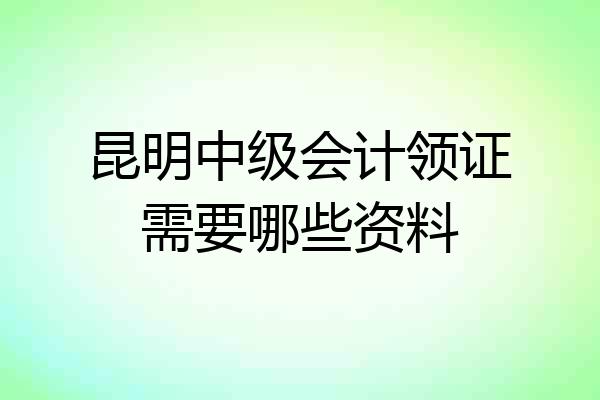 昆明中级会计领证需要哪些资料