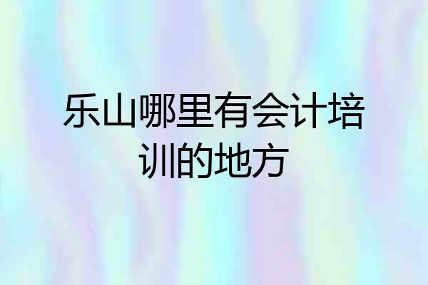 乐山哪里有会计培训的地方