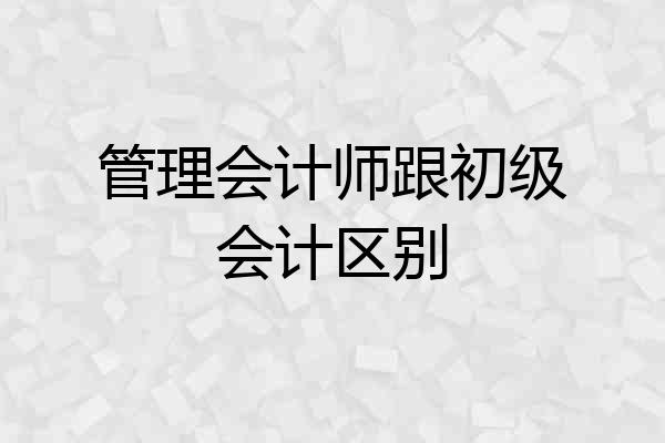 管理会计师跟初级会计区别
