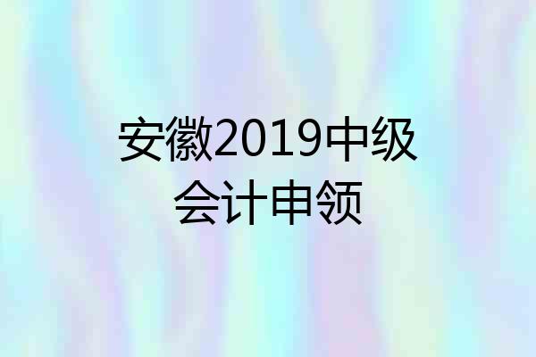 安徽2019中级会计申领