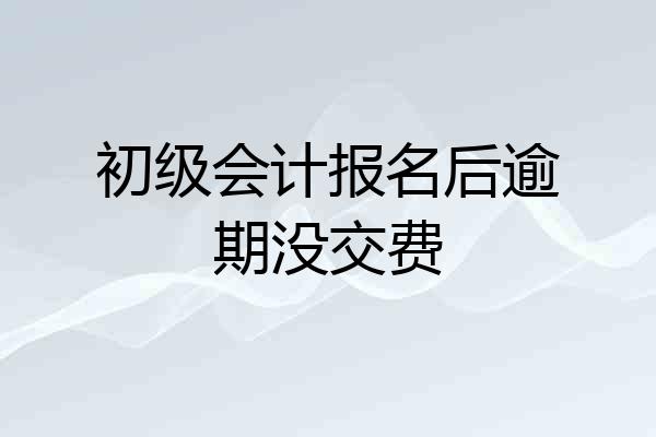 初级会计报名后逾期没交费