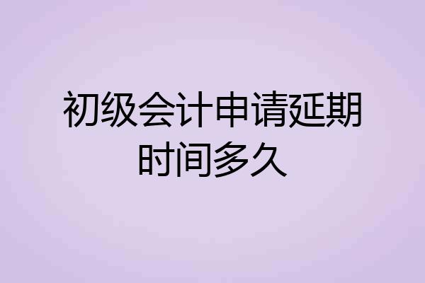 初级会计申请延期时间多久