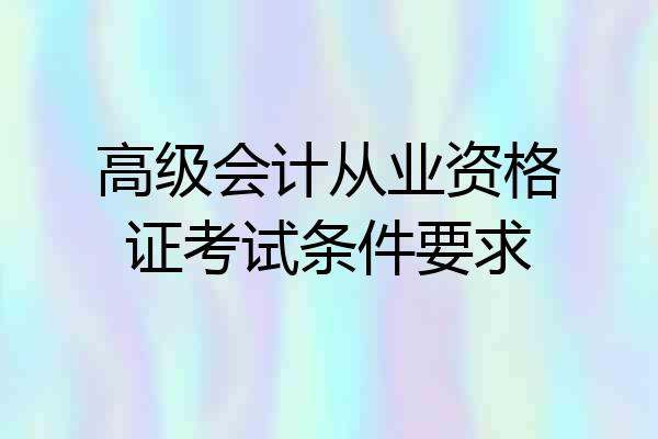 高级会计从业资格证考试条件要求