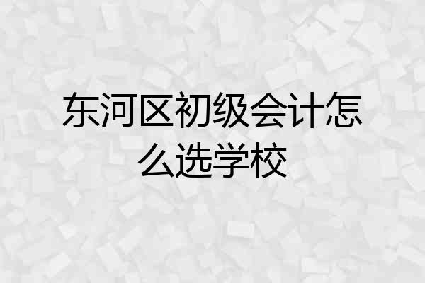 东河区初级会计怎么选学校
