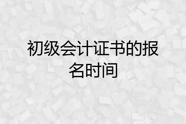 初级会计证书的报名时间