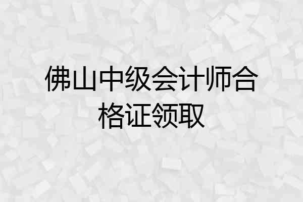佛山中级会计师合格证领取