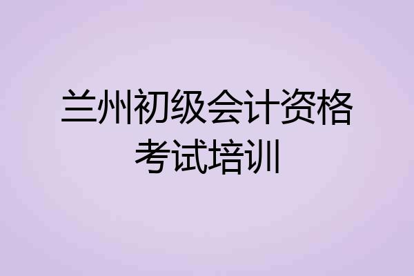 兰州初级会计资格考试培训