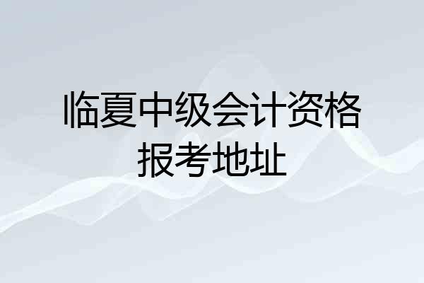 临夏中级会计资格报考地址