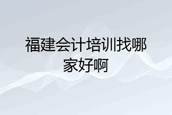 福建会计培训找哪家好啊
